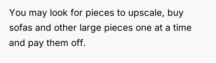 You may look for pieces to upscale, buy sofas and...
