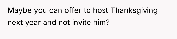 Maybe you can offer to host Thanksgiving next year and...