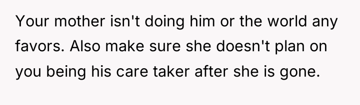 Your mother isn't doing him or the world any favors....