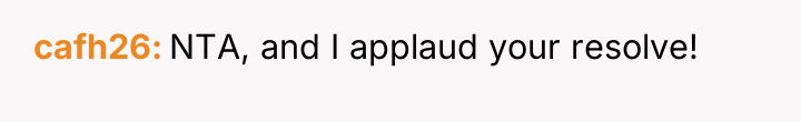 cafh26 NTA, and I applaud your resolve!