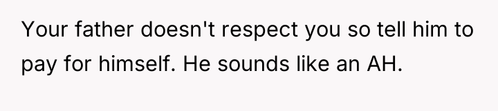 Your father doesn't respect you so tell him to pay...
