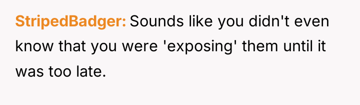 StripedBadger Sounds like you didn't even know that you were...
