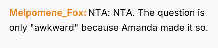 Melpomene_Fox NTA: NTA. The question is only "awkward" because Amanda...
