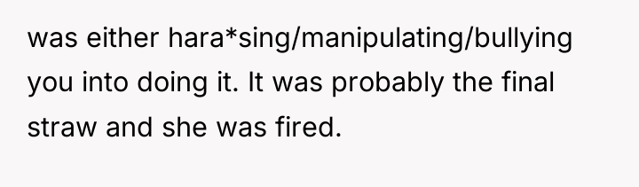 was either hara*sing/manipulating/bullying you into doing it. It was probably...