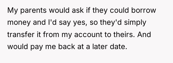 My parents would ask if they could borrow money and...