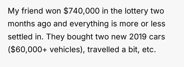 My friend won $740,000 in the lottery two months ago...