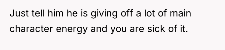 Just tell him he is giving off a lot of...
