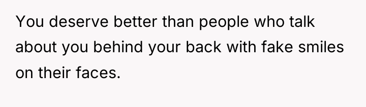 You deserve better than people who talk about you behind...