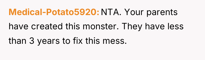 Medical-Potato5920 NTA. Your parents have created this monster. They have...