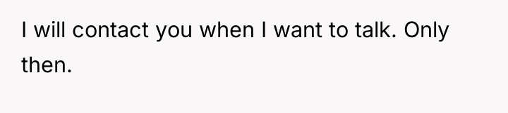 I will contact you when I want to talk. Only...