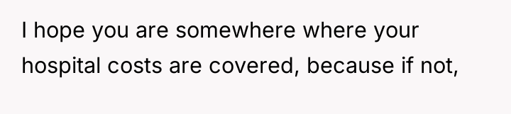 I hope you are somewhere where your hospital costs are...