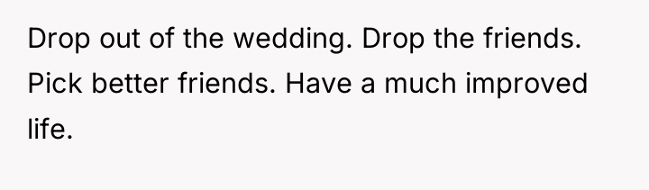 Drop out of the wedding. Drop the friends. Pick better...