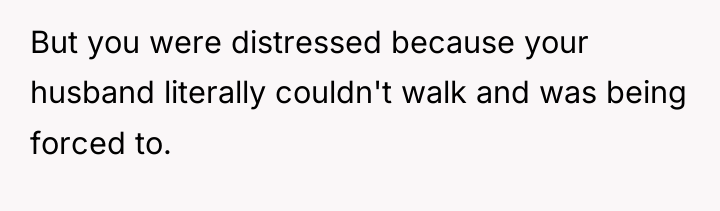 But you were distressed because your husband literally couldn't walk...