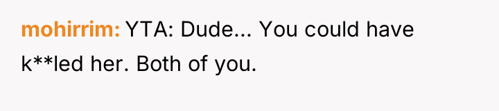 mohirrim YTA: Dude... You could have k**led her. Both of...