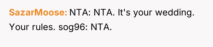 SazarMoose NTA: NTA. It's your wedding. Your rules. sog96: NTA.