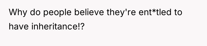 Why do people believe they're ent*tled to have inheritance!?