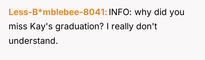 Less-B*mblebee-8041 INFO: why did you miss Kay's graduation? I really...