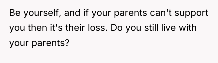 Be yourself, and if your parents can't support you then...