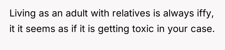 Living as an adult with relatives is always iffy, it...