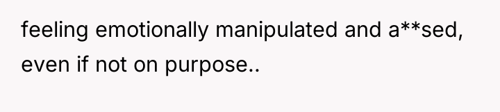 feeling emotionally manipulated and a**sed, even if not on purpose..