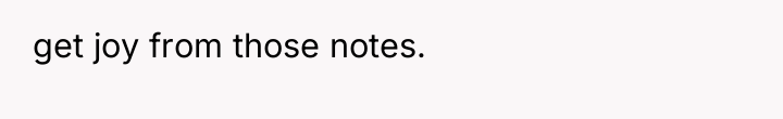 get joy from those notes.