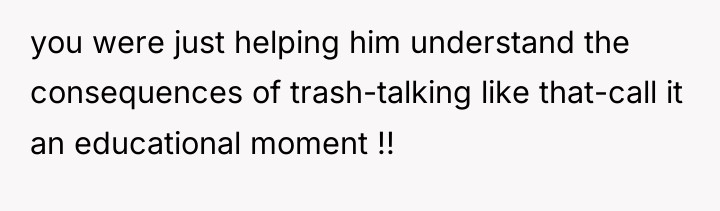 you were just helping him understand the consequences of trash-talking...