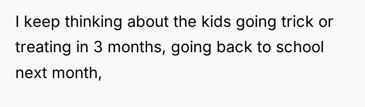 I keep thinking about the kids going trick or treating...