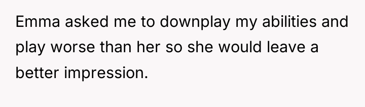 Emma asked me to downplay my abilities and play worse...