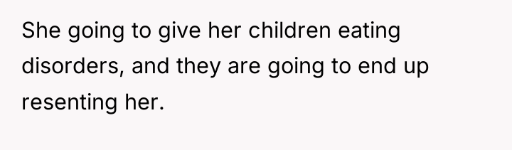 She going to give her children eating disorders, and they...