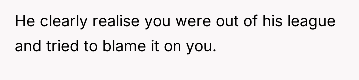 He clearly realise you were out of his league and...