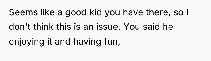 Seems like a good kid you have there, so I...