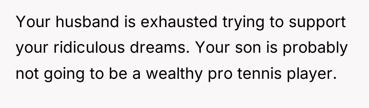 Your husband is exhausted trying to support your ridiculous dreams....