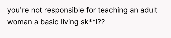 you're not responsible for teaching an adult woman a basic...
