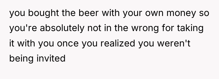 you bought the beer with your own money so you're...