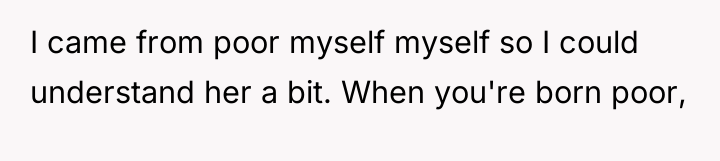 I came from poor myself myself so I could understand...