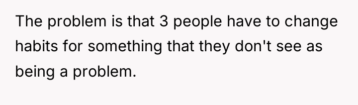 The problem is that 3 people have to change habits...