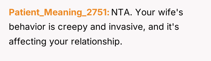 Patient_Meaning_2751 NTA. Your wife's behavior is creepy and invasive, and...