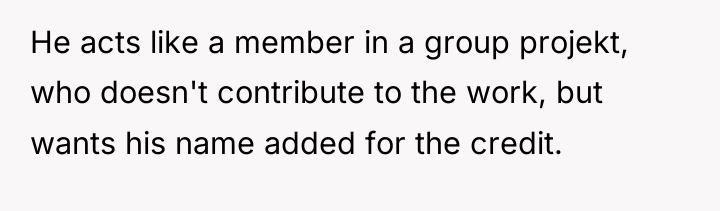 He acts like a member in a group projekt, who...