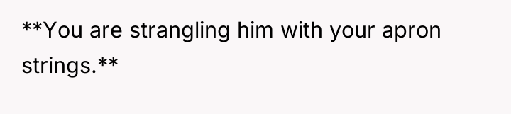 **You are strangling him with your apron strings.**
