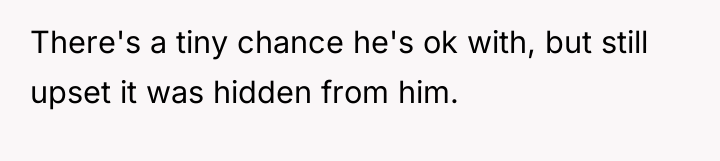 There's a tiny chance he's ok with, but still upset...