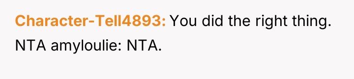 Character-Tell4893 You did the right thing. NTA amyloulie: NTA.