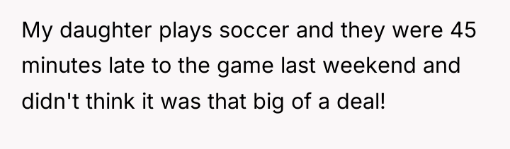 My daughter plays soccer and they were 45 minutes late...