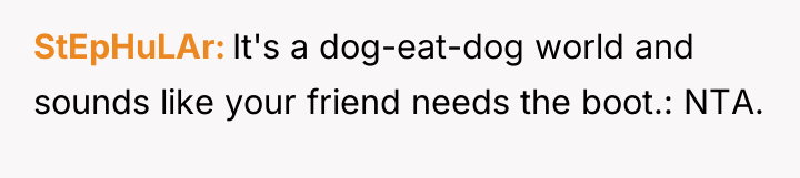 StEpHuLAr It's a dog-eat-dog world and sounds like your friend...