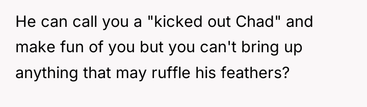 He can call you a "kicked out Chad" and make...