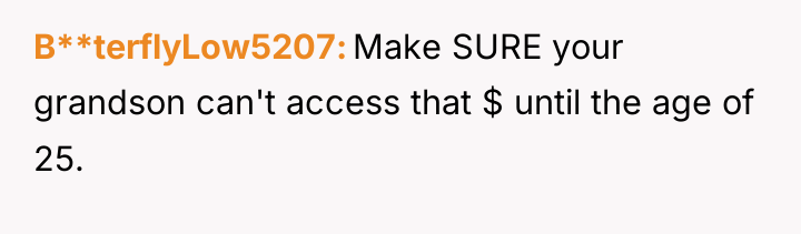 B**terflyLow5207 Make SURE your grandson can't access that $ until...