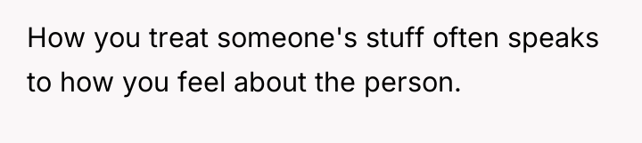 How you treat someone's stuff often speaks to how you...