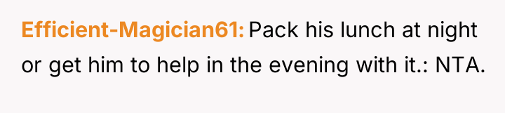 Efficient-Magician61 Pack his lunch at night or get him to...