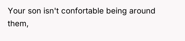 Your son isn't confortable being around them,