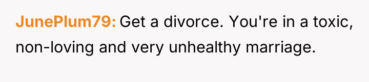 JunePlum79 Get a divorce. You're in a toxic, non-loving and...