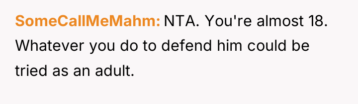 SomeCallMeMahm NTA. You're almost 18. Whatever you do to defend...